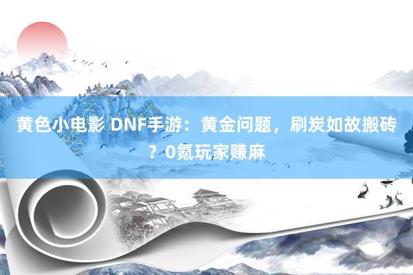 黄色小电影 DNF手游：黄金问题，刷炭如故搬砖？0氪玩家赚麻