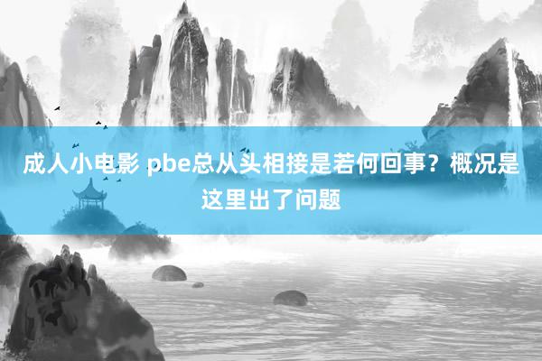 成人小电影 pbe总从头相接是若何回事？概况是这里出了问题