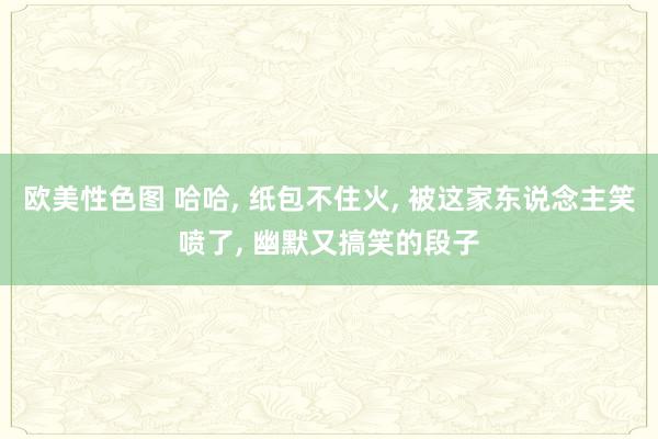 欧美性色图 哈哈, 纸包不住火, 被这家东说念主笑喷了, 幽默又搞笑的段子