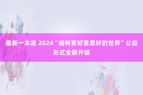 最新一本道 2024“福特更好意思好的世界”公益形式全新升级