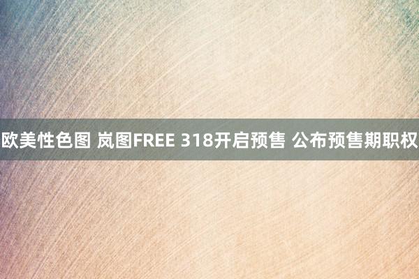 欧美性色图 岚图FREE 318开启预售 公布预售期职权