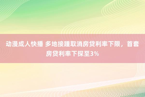 动漫成人快播 多地接踵取消房贷利率下限，首套房贷利率下探至3%