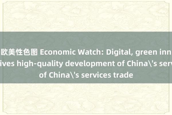 欧美性色图 Economic Watch: Digital, green innovation drives high-quality development of China's services trade