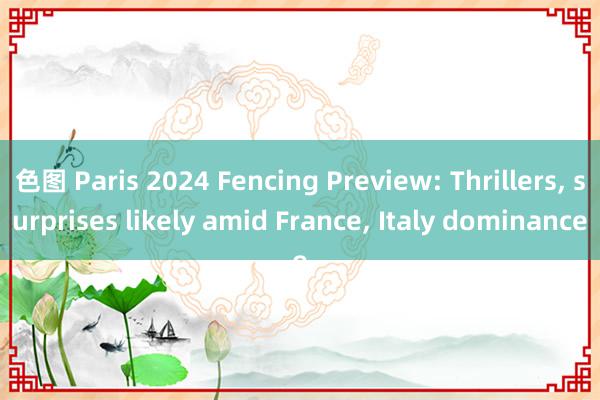 色图 Paris 2024 Fencing Preview: Thrillers, surprises likely amid France, Italy dominance