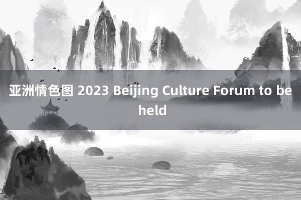 亚洲情色图 2023 Beijing Culture Forum to be held