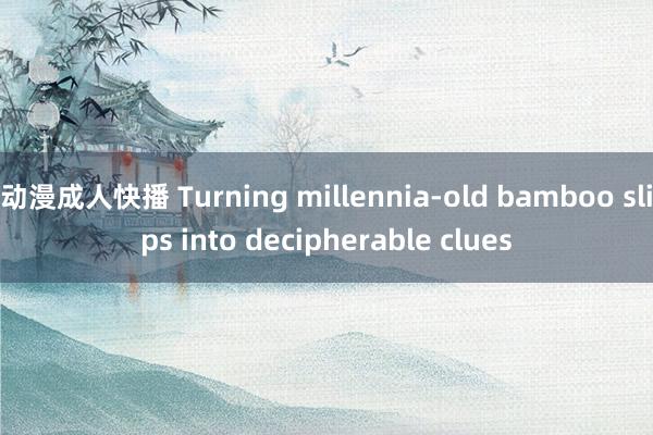 动漫成人快播 Turning millennia-old bamboo slips into decipherable clues