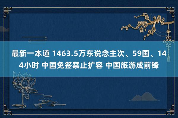 最新一本道 1463.5万东说念主次、59国、144小时 中国免签禁止扩容 中国旅游成前锋