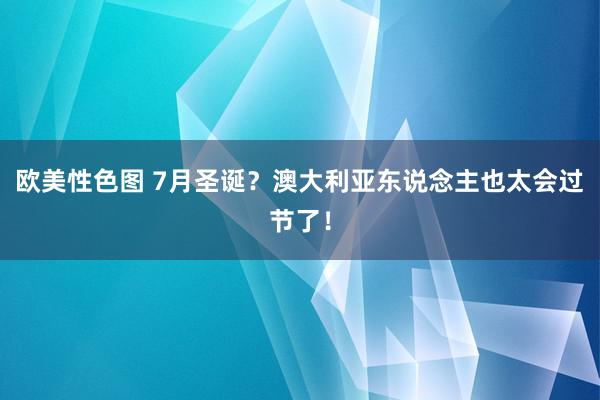 欧美性色图 7月圣诞？澳大利亚东说念主也太会过节了！