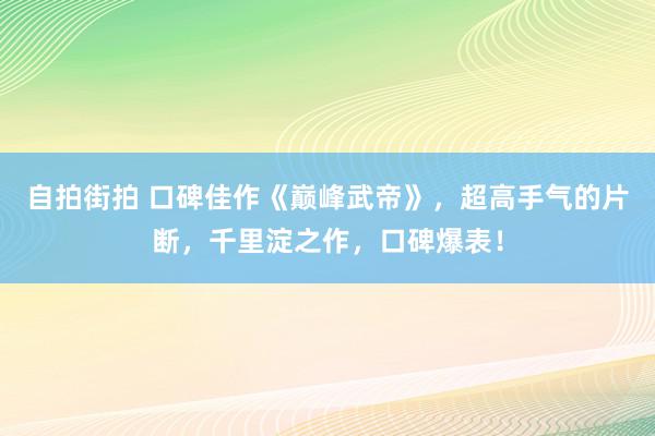 自拍街拍 口碑佳作《巅峰武帝》，超高手气的片断，千里淀之作，口碑爆表！