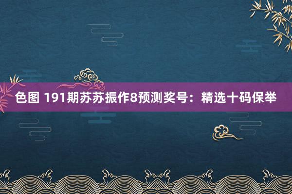 色图 191期苏苏振作8预测奖号：精选十码保举