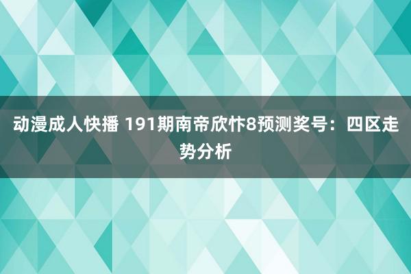 动漫成人快播 191期南帝欣忭8预测奖号：四区走势分析