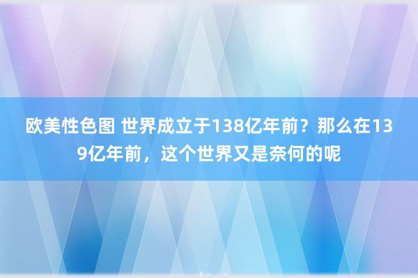 欧美性色图 世界成立于138亿年前？那么在139亿年前，这个世界又是奈何的呢