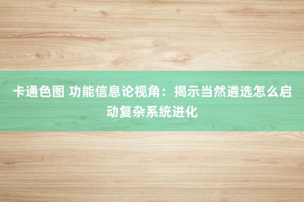 卡通色图 功能信息论视角：揭示当然遴选怎么启动复杂系统进化