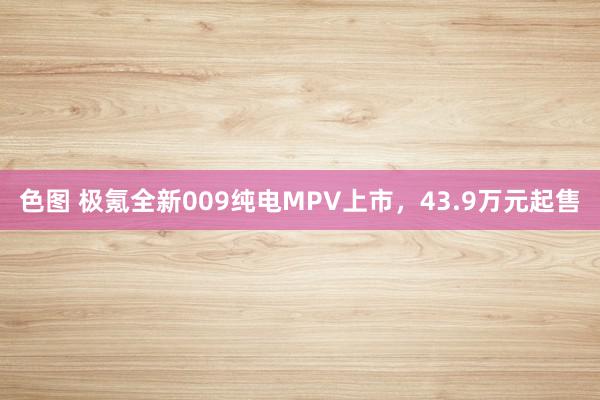 色图 极氪全新009纯电MPV上市，43.9万元起售