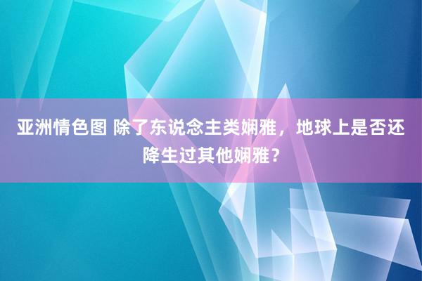 亚洲情色图 除了东说念主类娴雅，地球上是否还降生过其他娴雅？