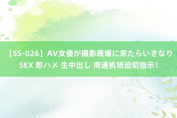 【SS-026】AV女優が撮影現場に来たらいきなりSEX 即ハメ 生中出し 南通机场迫切指示！