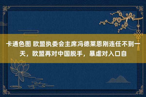 卡通色图 欧盟执委会主席冯德莱恩刚连任不到一天，欧盟再对中国脱手，暴虐对入口自