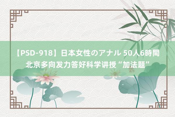 【PSD-918】日本女性のアナル 50人6時間 北京多向发力答好科学讲授“加法题”