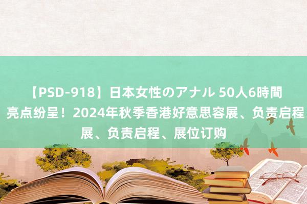 【PSD-918】日本女性のアナル 50人6時間 大咖皆聚，亮点纷呈！2024年秋季香港好意思容展、负责启程、展位订购