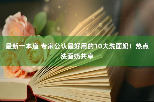 最新一本道 专家公认最好用的10大洗面奶！热点洗面奶共享