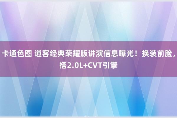 卡通色图 逍客经典荣耀版讲演信息曝光！换装前脸，搭2.0L+CVT引擎