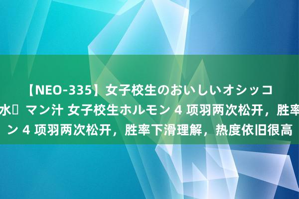 【NEO-335】女子校生のおいしいオシッコ 放尿・よだれ・唾・鼻水・マン汁 女子校生ホルモン 4 项羽两次松开，胜率下滑理解，热度依旧很高