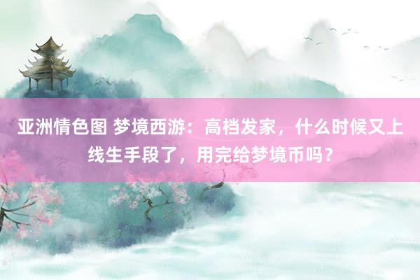 亚洲情色图 梦境西游：高档发家，什么时候又上线生手段了，用完给梦境币吗？