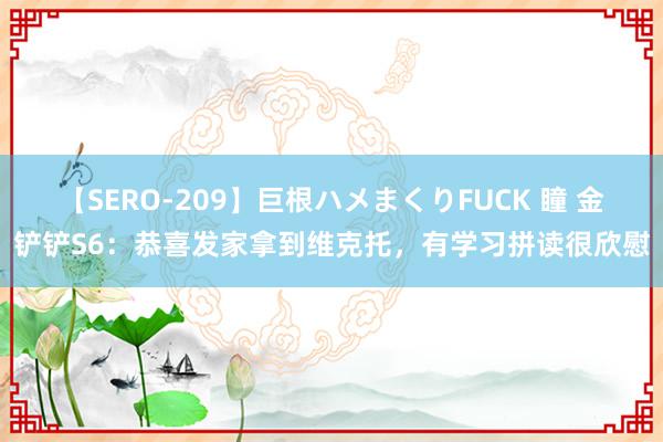 【SERO-209】巨根ハメまくりFUCK 瞳 金铲铲S6：恭喜发家拿到维克托，有学习拼读很欣慰