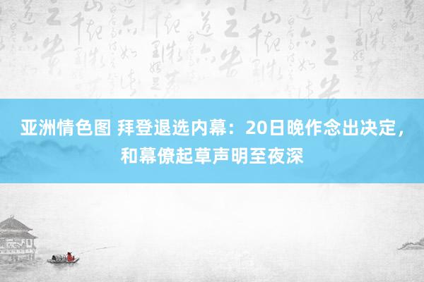 亚洲情色图 拜登退选内幕：20日晚作念出决定，和幕僚起草声明至夜深