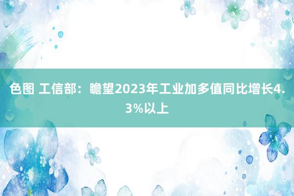 色图 工信部：瞻望2023年工业加多值同比增长4.3%以上