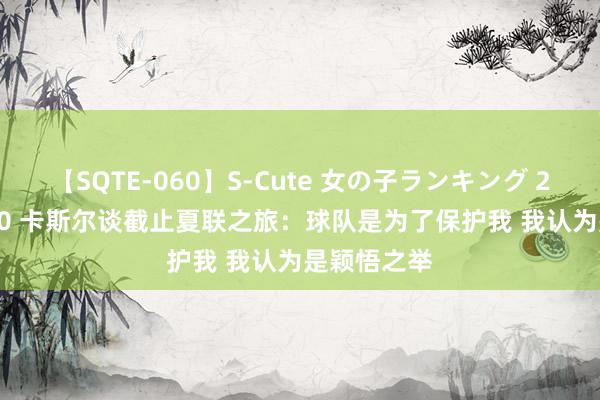 【SQTE-060】S-Cute 女の子ランキング 2014 TOP10 卡斯尔谈截止夏联之旅：球队是为了保护我 我认为是颖悟之举