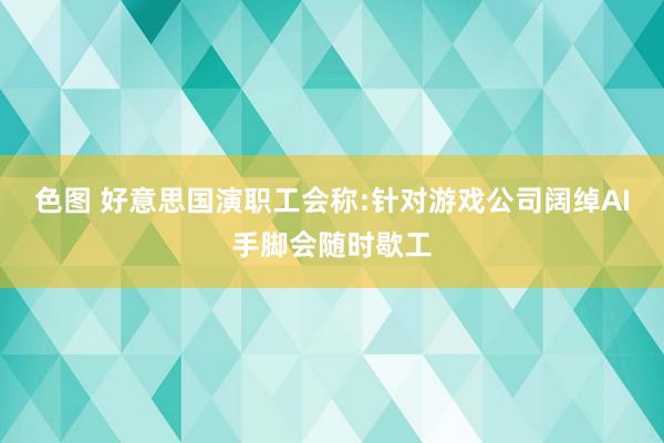 色图 好意思国演职工会称:针对游戏公司阔绰AI手脚会随时歇工