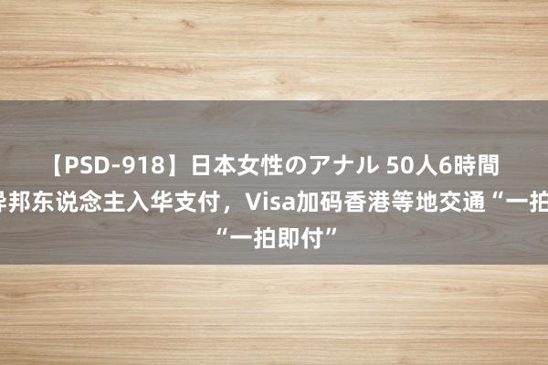 【PSD-918】日本女性のアナル 50人6時間 便利异邦东说念主入华支付，Visa加码香港等地交通“一拍即付”