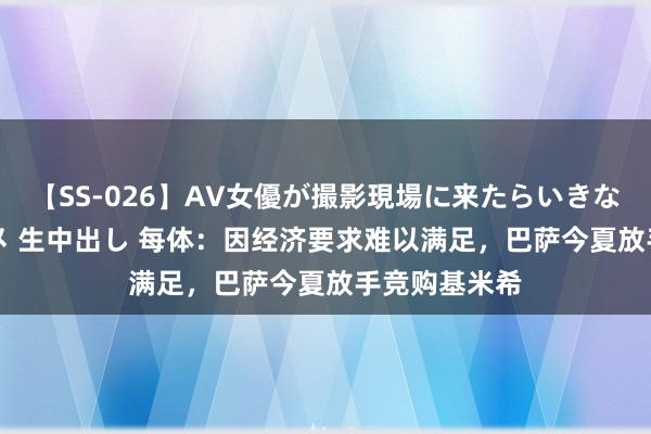 【SS-026】AV女優が撮影現場に来たらいきなりSEX 即ハメ 生中出し 每体：因经济要求难以满足，巴萨今夏放手竞购基米希