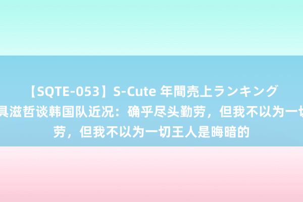 【SQTE-053】S-Cute 年間売上ランキング2013 TOP30 具滋哲谈韩国队近况：确乎尽头勤劳，但我不以为一切王人是晦暗的