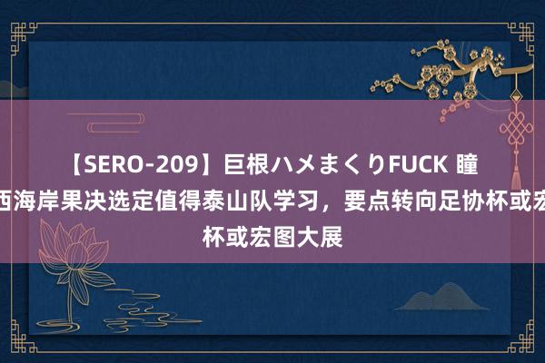 【SERO-209】巨根ハメまくりFUCK 瞳 鲁媒：西海岸果决选定值得泰山队学习，要点转向足协杯或宏图大展