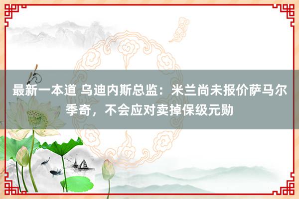 最新一本道 乌迪内斯总监：米兰尚未报价萨马尔季奇，不会应对卖掉保级元勋