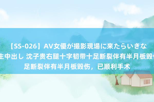 【SS-026】AV女優が撮影現場に来たらいきなりSEX 即ハメ 生中出し 沈子贵右腿十字韧带十足断裂伴有半月板毁伤，已顺利手术