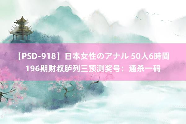 【PSD-918】日本女性のアナル 50人6時間 196期财叔胪列三预测奖号：通杀一码