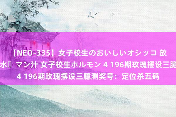 【NEO-335】女子校生のおいしいオシッコ 放尿・よだれ・唾・鼻水・マン汁 女子校生ホルモン 4 196期玫瑰摆设三臆测奖号：定位杀五码