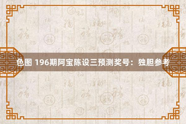 色图 196期阿宝陈设三预测奖号：独胆参考