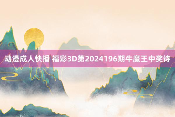 动漫成人快播 福彩3D第2024196期牛魔王中奖诗