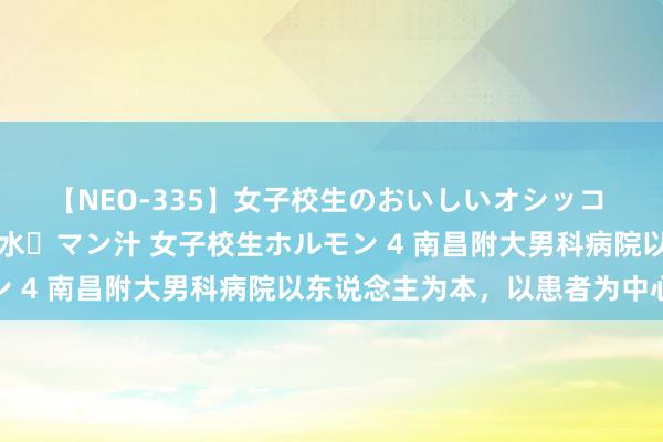 【NEO-335】女子校生のおいしいオシッコ 放尿・よだれ・唾・鼻水・マン汁 女子校生ホルモン 4 南昌附大男科病院以东说念主为本，以患者为中心