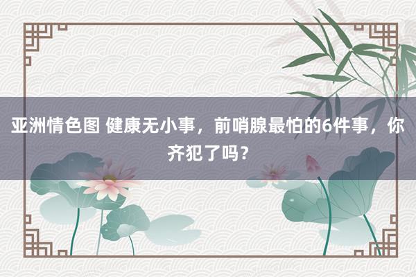 亚洲情色图 健康无小事，前哨腺最怕的6件事，你齐犯了吗？