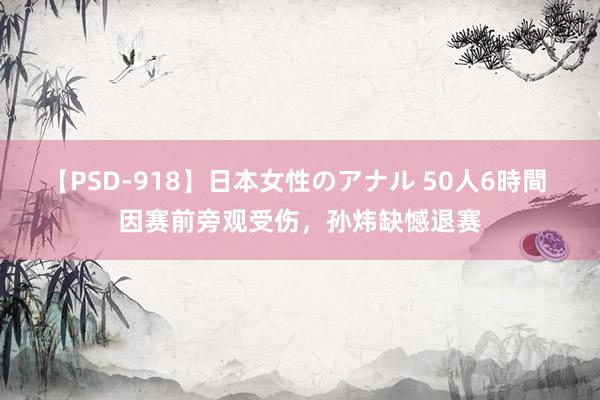 【PSD-918】日本女性のアナル 50人6時間 因赛前旁观受伤，孙炜缺憾退赛