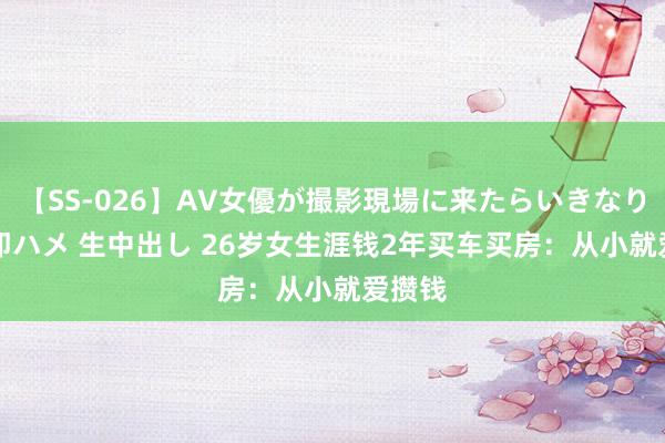 【SS-026】AV女優が撮影現場に来たらいきなりSEX 即ハメ 生中出し 26岁女生涯钱2年买车买房：从小就爱攒钱