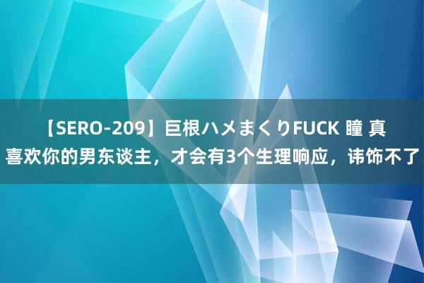 【SERO-209】巨根ハメまくりFUCK 瞳 真喜欢你的男东谈主，才会有3个生理响应，讳饰不了