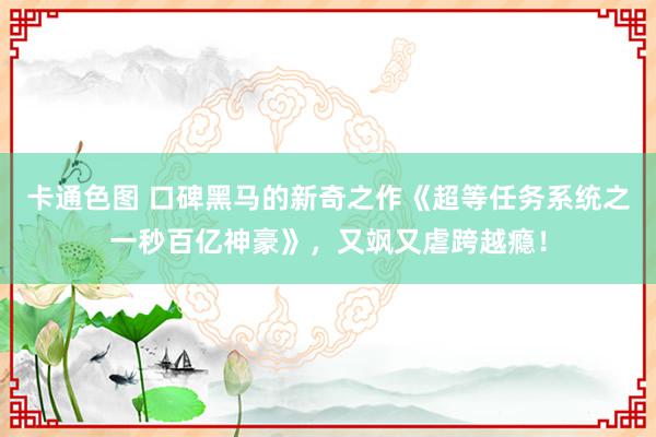 卡通色图 口碑黑马的新奇之作《超等任务系统之一秒百亿神豪》，又飒又虐跨越瘾！