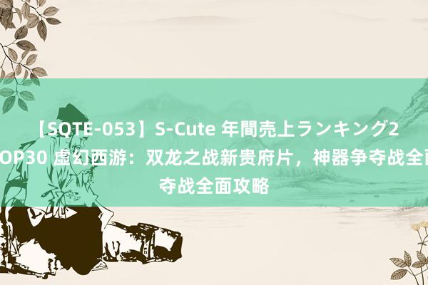 【SQTE-053】S-Cute 年間売上ランキング2013 TOP30 虚幻西游：双龙之战新贵府片，神器争夺战全面攻略