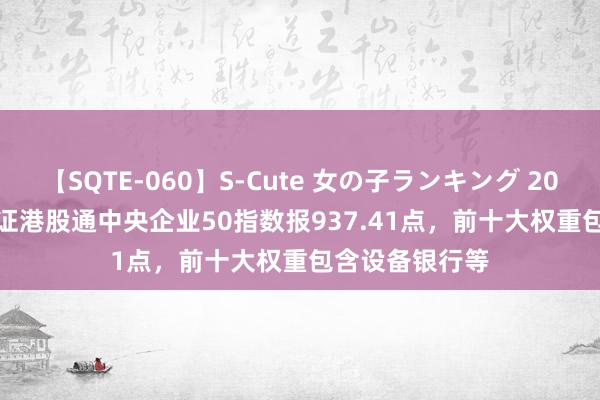 【SQTE-060】S-Cute 女の子ランキング 2014 TOP10 中证港股通中央企业50指数报937.41点，前十大权重包含设备银行等